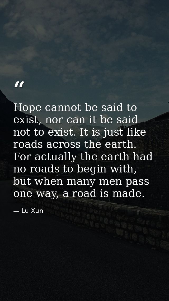 Hope cannot be said to exist, nor can it be said not to exist. It is just like roads across the earth. For actually the  — Lu Xun