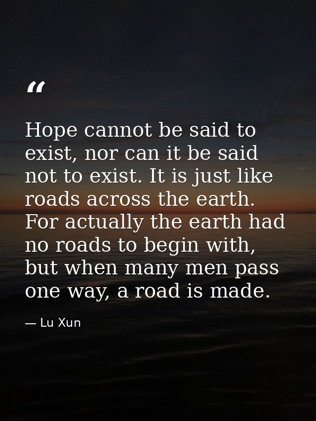 Hope cannot be said to exist, nor can it be said not to exist. It is just like roads across the earth. For actually the  — Lu Xun