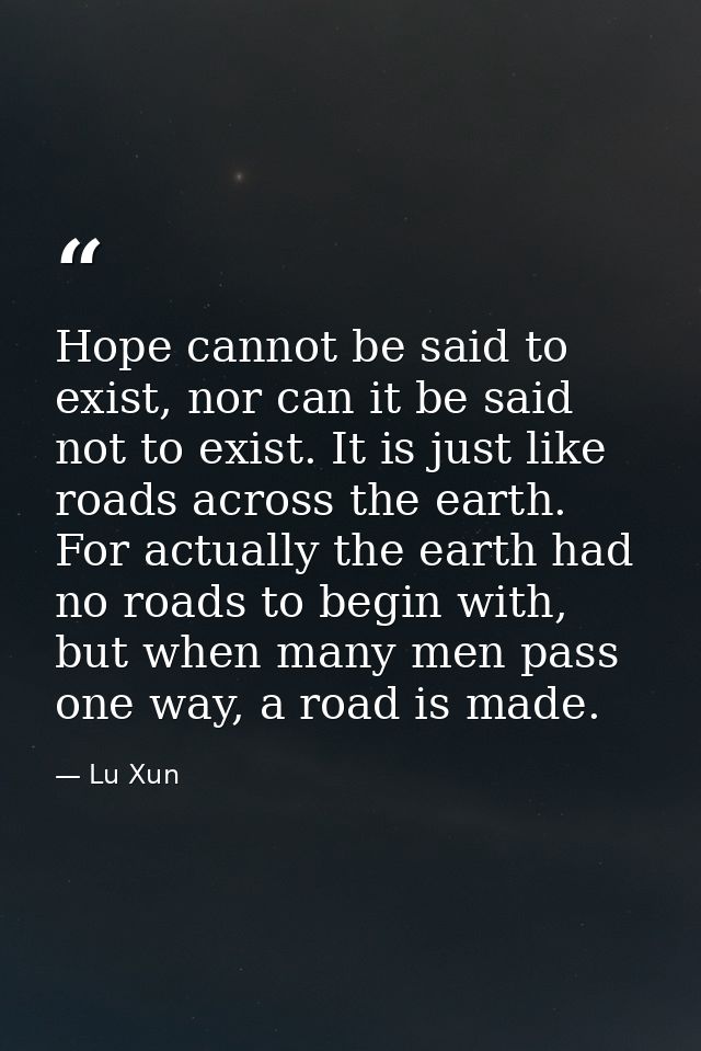 Hope cannot be said to exist, nor can it be said not to exist. It is just like roads across the earth. For actually the  — Lu Xun