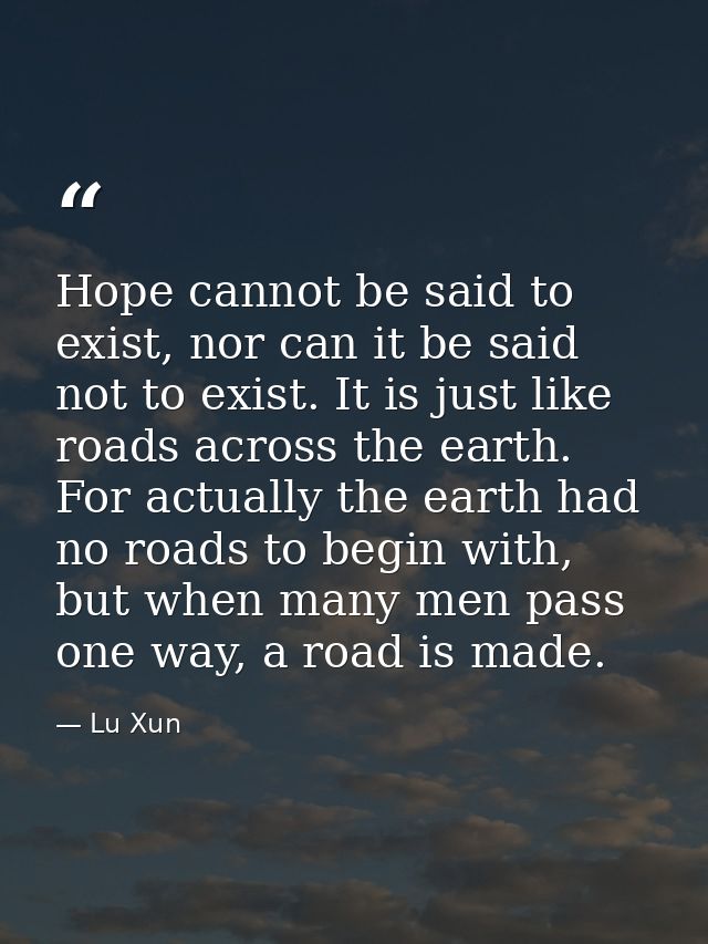 Hope cannot be said to exist, nor can it be said not to exist. It is just like roads across the earth. For actually the  — Lu Xun
