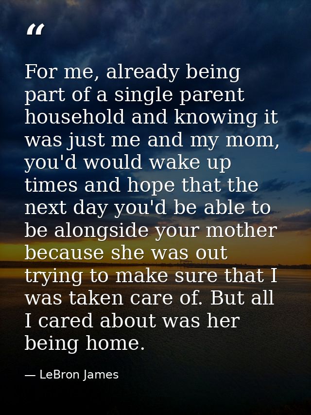 For me, already being part of a single parent household and knowing it was just me and my mom, you'd would wake up times — LeBron James