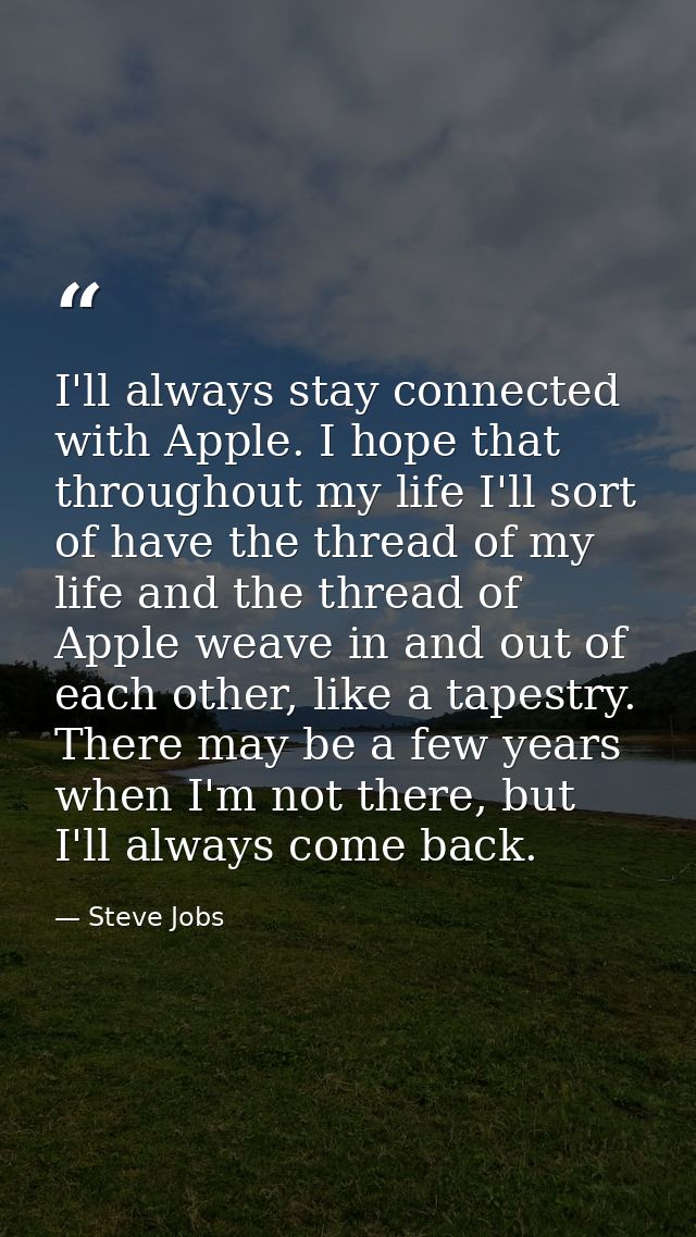 I'll always stay connected with Apple. I hope that throughout my life I'll sort of have the thread of my life and the th — Steve Jobs