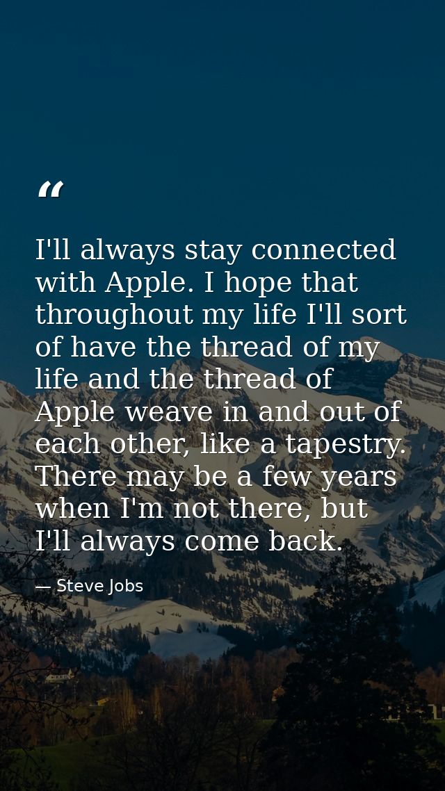 I'll always stay connected with Apple. I hope that throughout my life I'll sort of have the thread of my life and the th — Steve Jobs