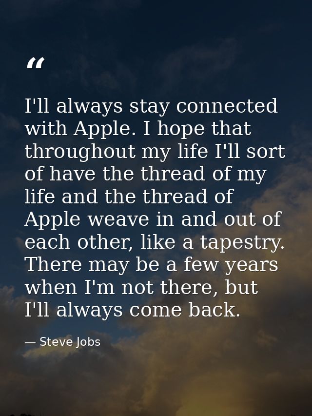 I'll always stay connected with Apple. I hope that throughout my life I'll sort of have the thread of my life and the th — Steve Jobs