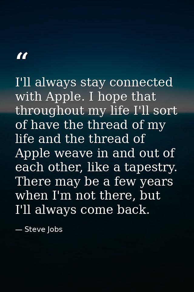 I'll always stay connected with Apple. I hope that throughout my life I'll sort of have the thread of my life and the th — Steve Jobs