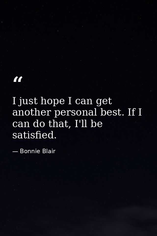 I just hope I can get another personal best. If I can do that, I'll be satisfied. — Bonnie Blair