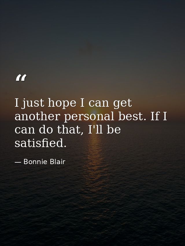 I just hope I can get another personal best. If I can do that, I'll be satisfied. — Bonnie Blair