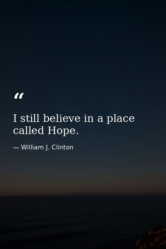 I still believe in a place called Hope. — William J. Clinton