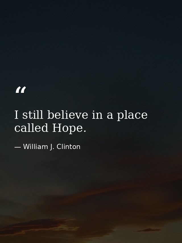 I still believe in a place called Hope. — William J. Clinton