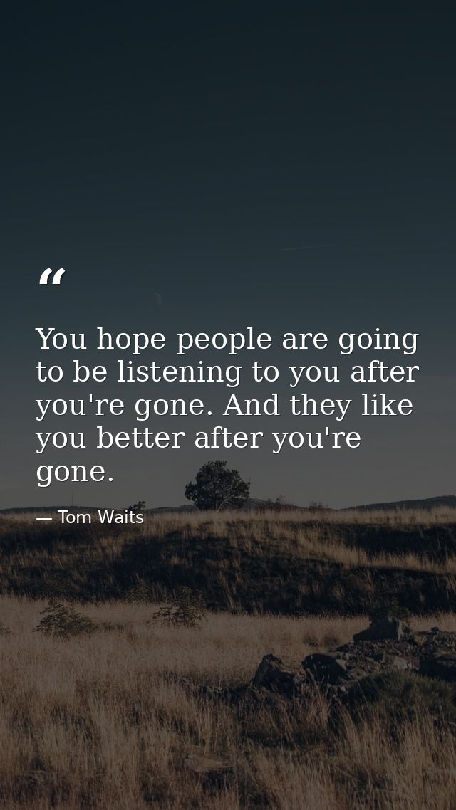 You hope people are going to be listening to you after you're gone. And they like you better after you're gone. — Tom Waits