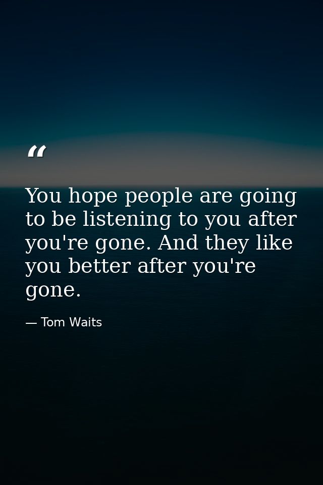 You hope people are going to be listening to you after you're gone. And they like you better after you're gone. — Tom Waits
