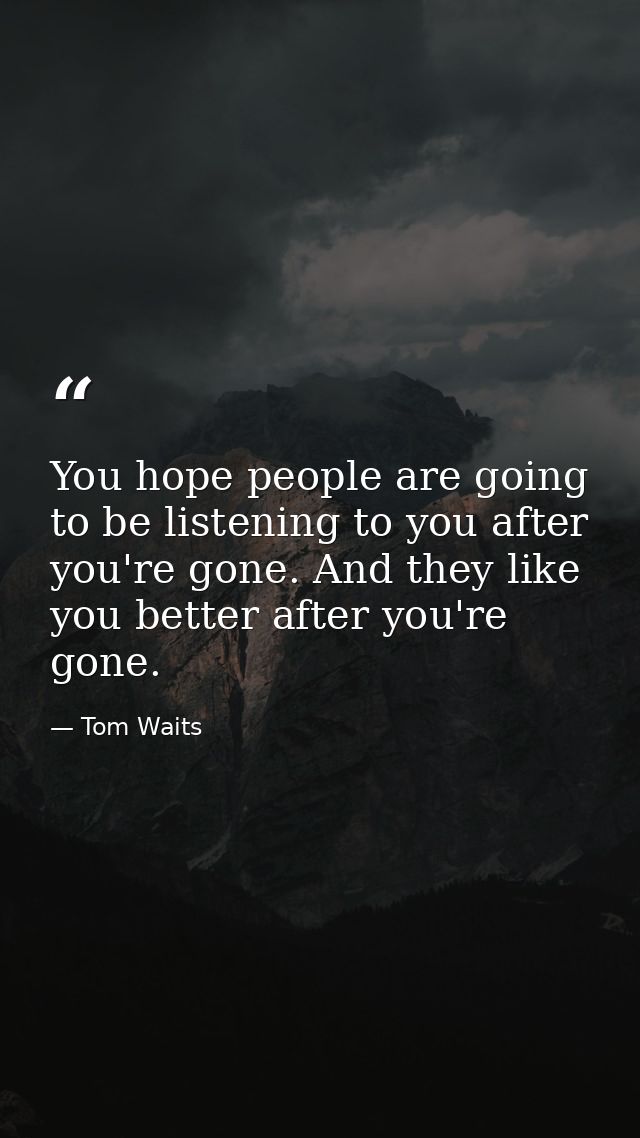 You hope people are going to be listening to you after you're gone. And they like you better after you're gone. — Tom Waits