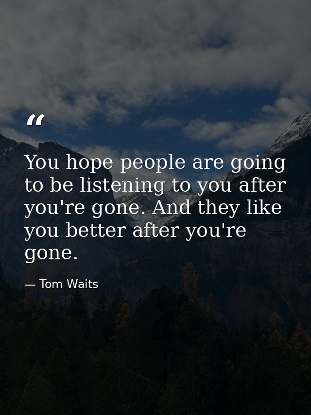 You hope people are going to be listening to you after you're gone. And they like you better after you're gone. — Tom Waits