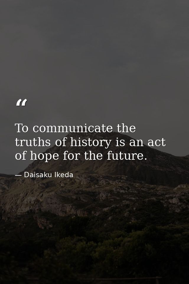 To communicate the truths of history is an act of hope for the future. — Daisaku Ikeda