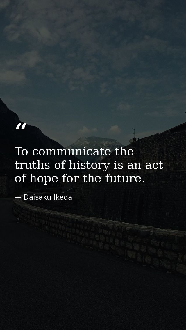To communicate the truths of history is an act of hope for the future. — Daisaku Ikeda