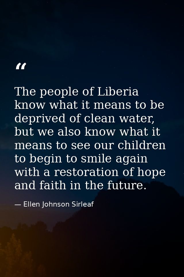 The people of Liberia know what it means to be deprived of clean water, but we also know what it means to see our childr — Ellen Johnson Sirleaf
