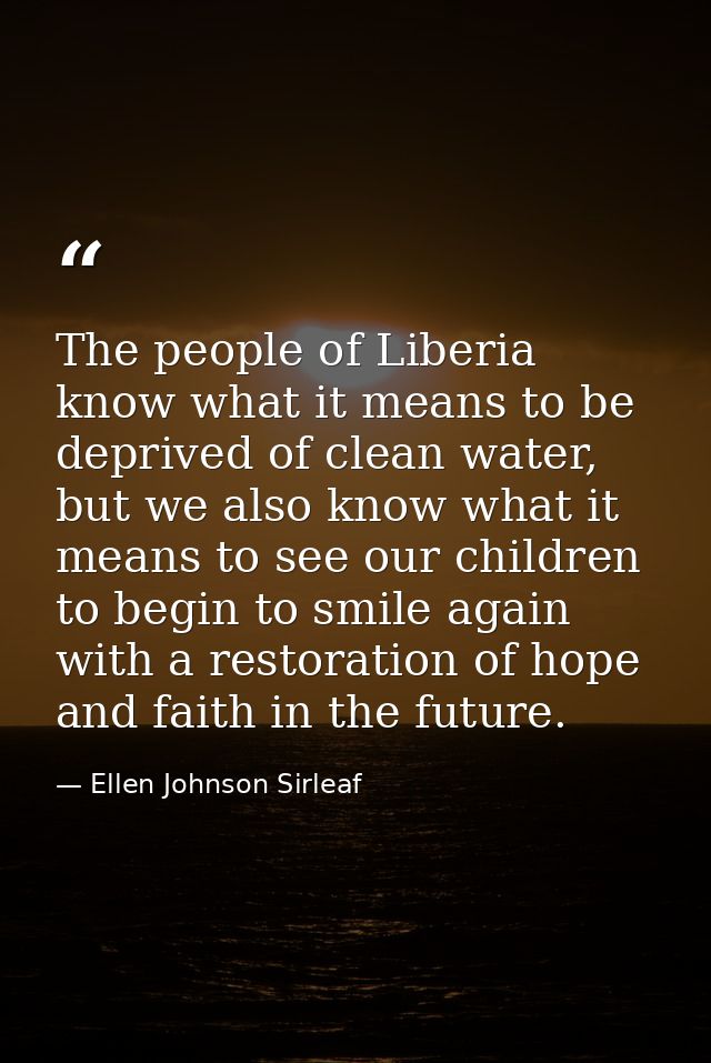 The people of Liberia know what it means to be deprived of clean water, but we also know what it means to see our childr — Ellen Johnson Sirleaf
