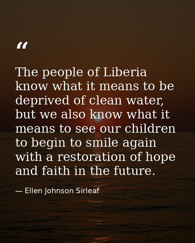 The people of Liberia know what it means to be deprived of clean water, but we also know what it means to see our childr — Ellen Johnson Sirleaf
