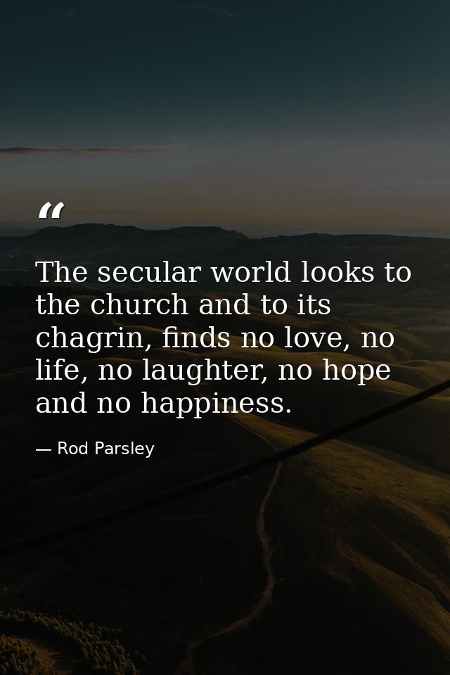 The secular world looks to the church and to its chagrin, finds no love, no life, no laughter, no hope and no happiness. — Rod Parsley