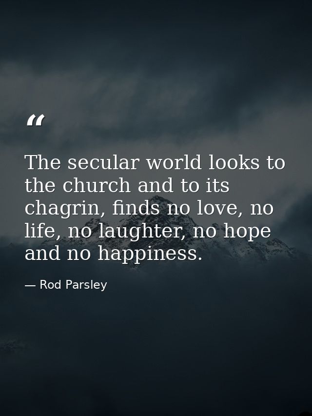 The secular world looks to the church and to its chagrin, finds no love, no life, no laughter, no hope and no happiness. — Rod Parsley