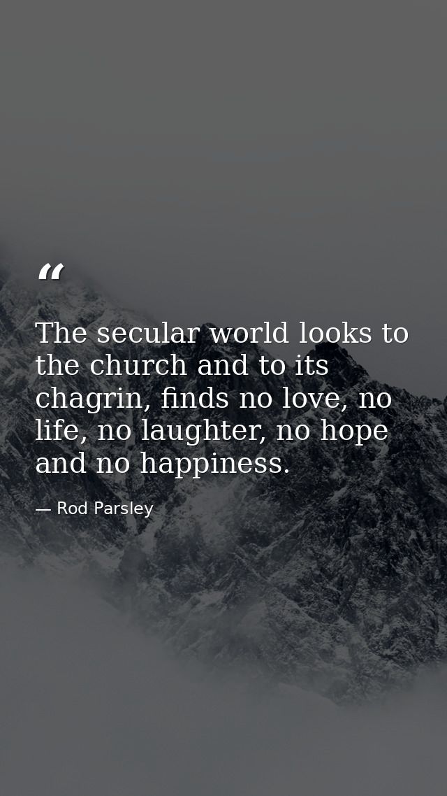 The secular world looks to the church and to its chagrin, finds no love, no life, no laughter, no hope and no happiness. — Rod Parsley