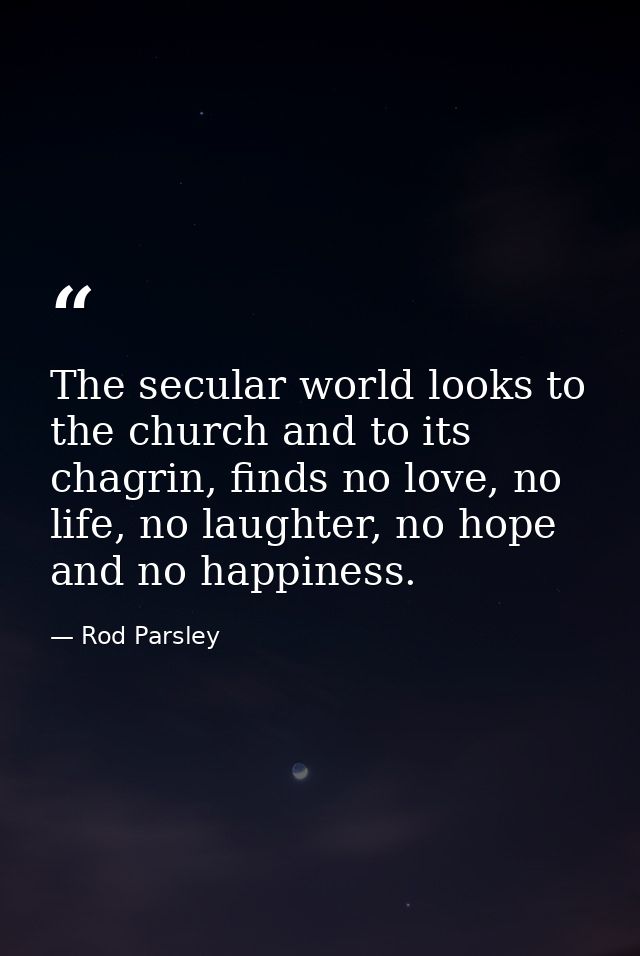 The secular world looks to the church and to its chagrin, finds no love, no life, no laughter, no hope and no happiness. — Rod Parsley