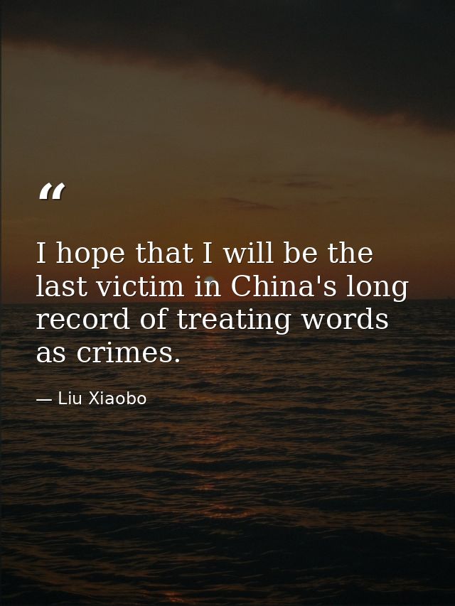 I hope that I will be the last victim in China's long record of treating words as crimes. — Liu Xiaobo
