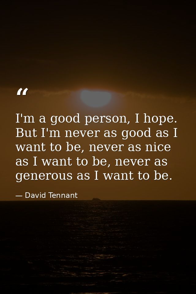 I'm a good person, I hope. But I'm never as good as I want to be, never as nice as I want to be, never as generous as I  — David Tennant