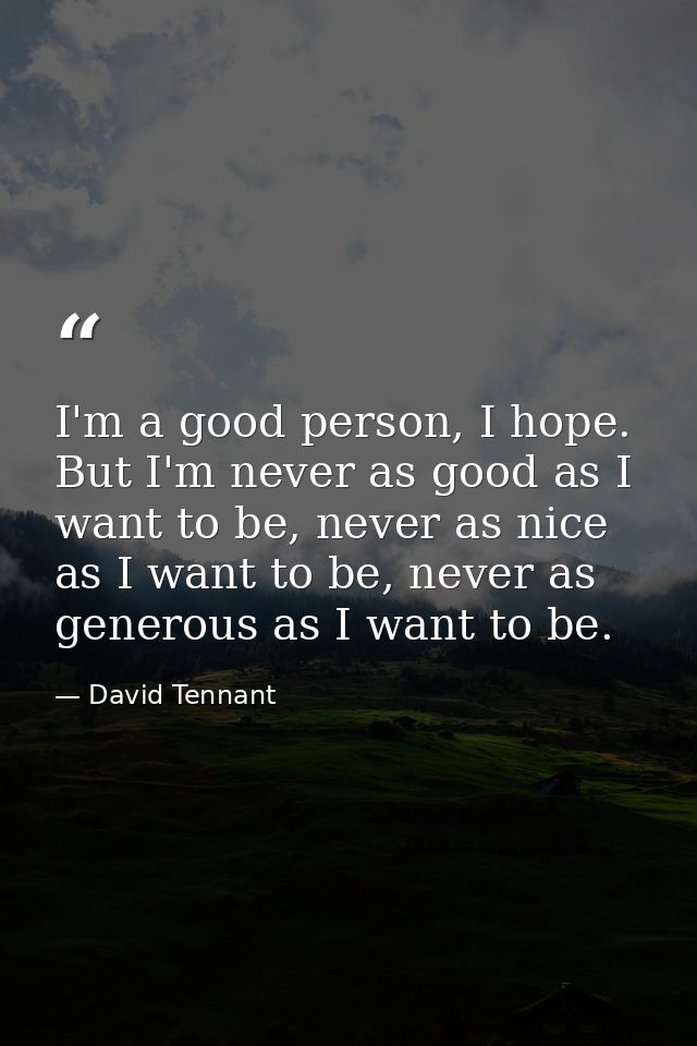 I'm a good person, I hope. But I'm never as good as I want to be, never as nice as I want to be, never as generous as I  — David Tennant