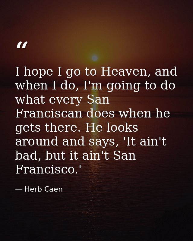 I hope I go to Heaven, and when I do, I'm going to do what every San Franciscan does when he gets there. He looks around — Herb Caen