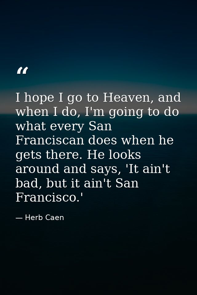 I hope I go to Heaven, and when I do, I'm going to do what every San Franciscan does when he gets there. He looks around — Herb Caen