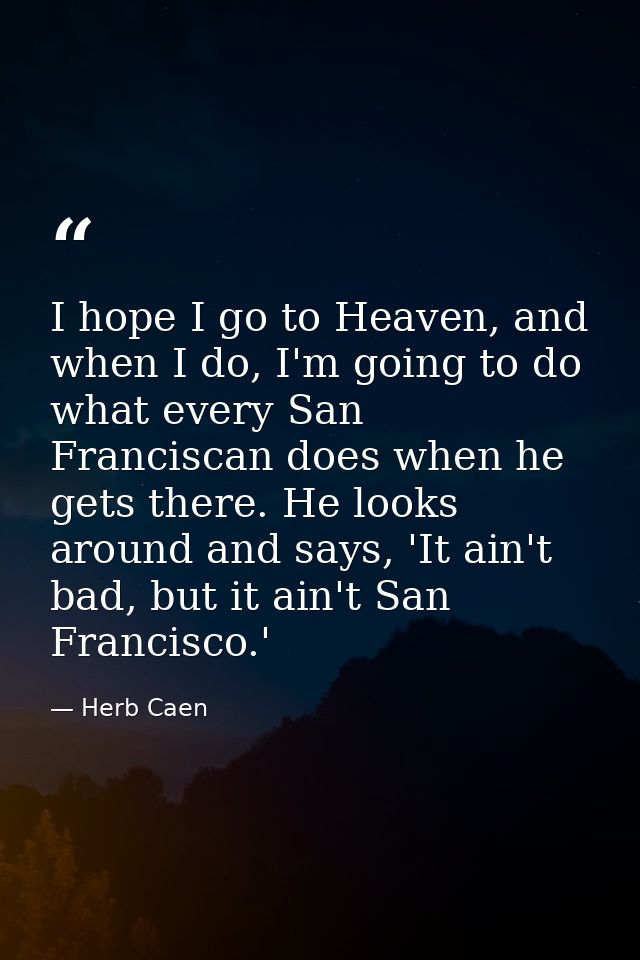 I hope I go to Heaven, and when I do, I'm going to do what every San Franciscan does when he gets there. He looks around — Herb Caen