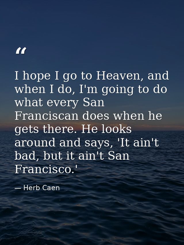 I hope I go to Heaven, and when I do, I'm going to do what every San Franciscan does when he gets there. He looks around — Herb Caen
