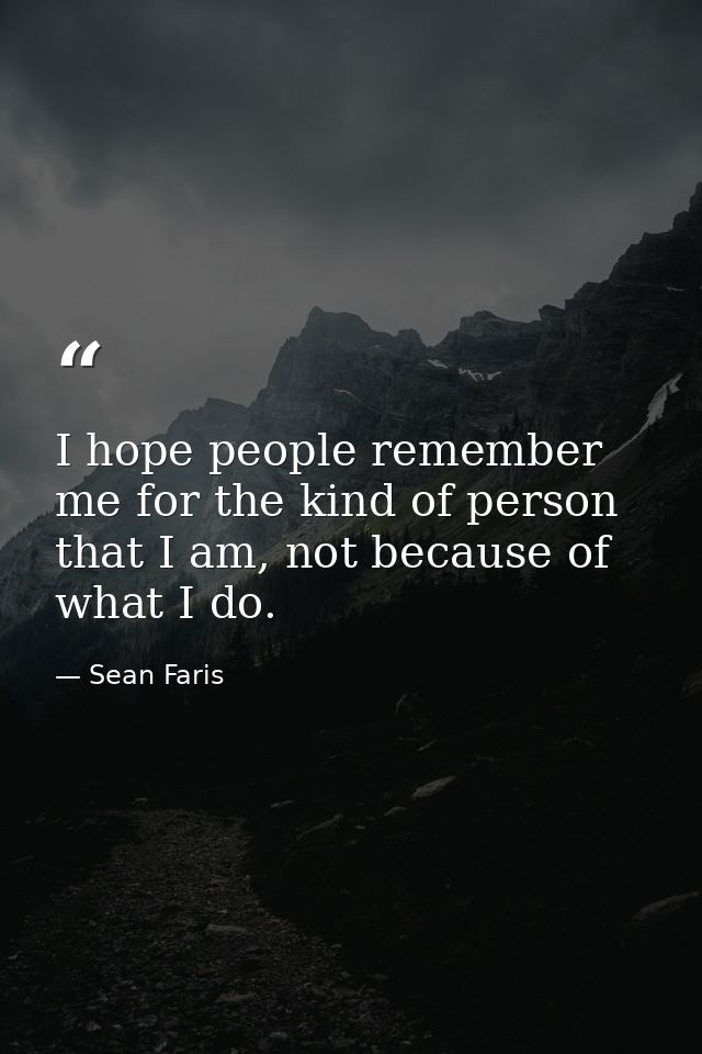 I hope people remember me for the kind of person that I am, not because of what I do. — Sean Faris