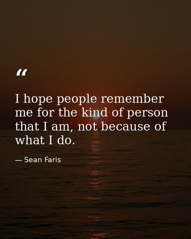 I hope people remember me for the kind of person that I am, not because of what I do. — Sean Faris