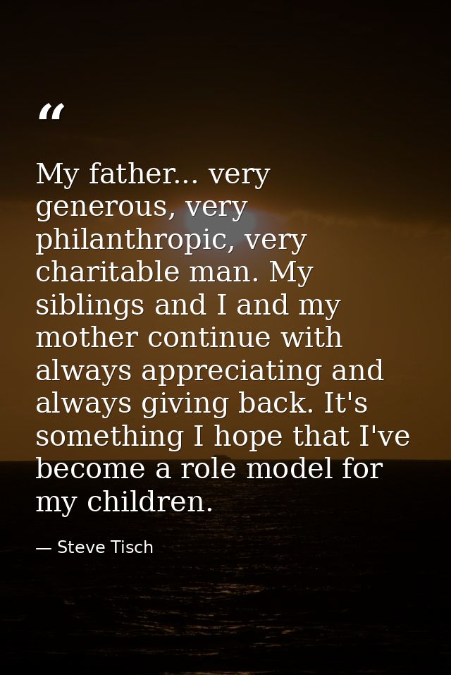 My father... very generous, very philanthropic, very charitable man. My siblings and I and my mother continue with alway — Steve Tisch