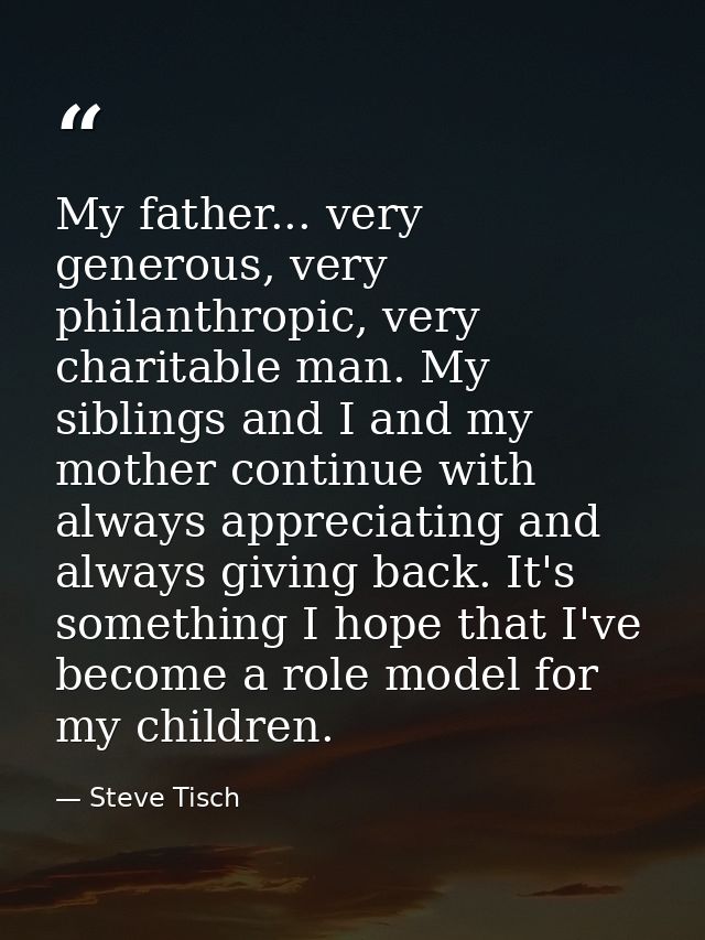 My father... very generous, very philanthropic, very charitable man. My siblings and I and my mother continue with alway — Steve Tisch