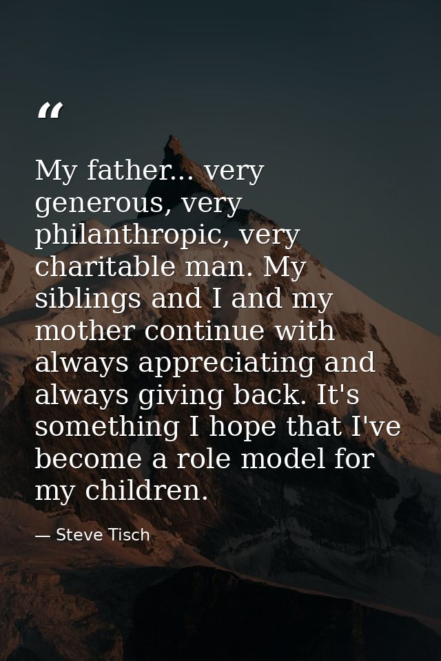 My father... very generous, very philanthropic, very charitable man. My siblings and I and my mother continue with alway — Steve Tisch