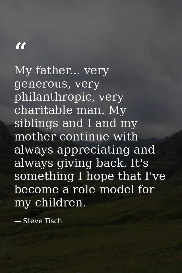 My father... very generous, very philanthropic, very charitable man. My siblings and I and my mother continue with alway — Steve Tisch
