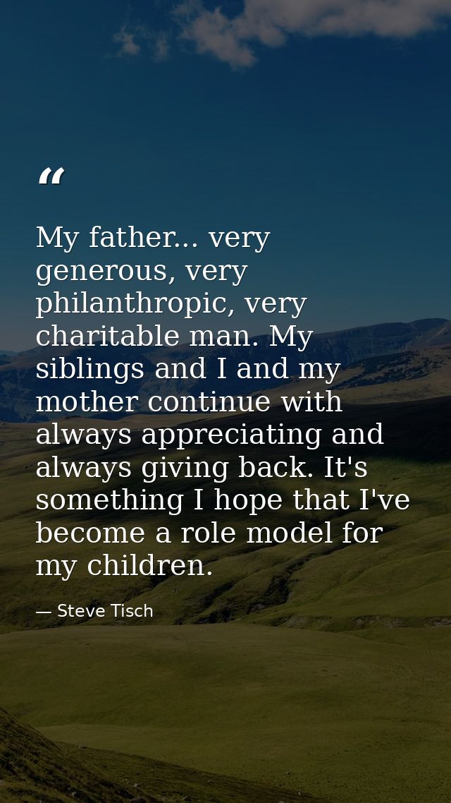 My father... very generous, very philanthropic, very charitable man. My siblings and I and my mother continue with alway — Steve Tisch