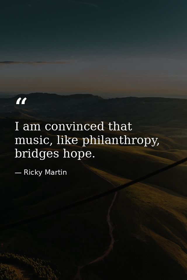 I am convinced that music, like philanthropy, bridges hope. — Ricky Martin