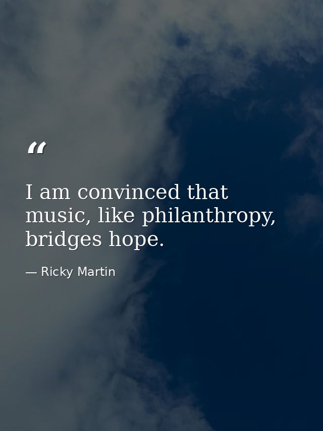 I am convinced that music, like philanthropy, bridges hope. — Ricky Martin