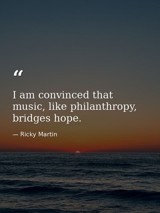 I am convinced that music, like philanthropy, bridges hope. — Ricky Martin
