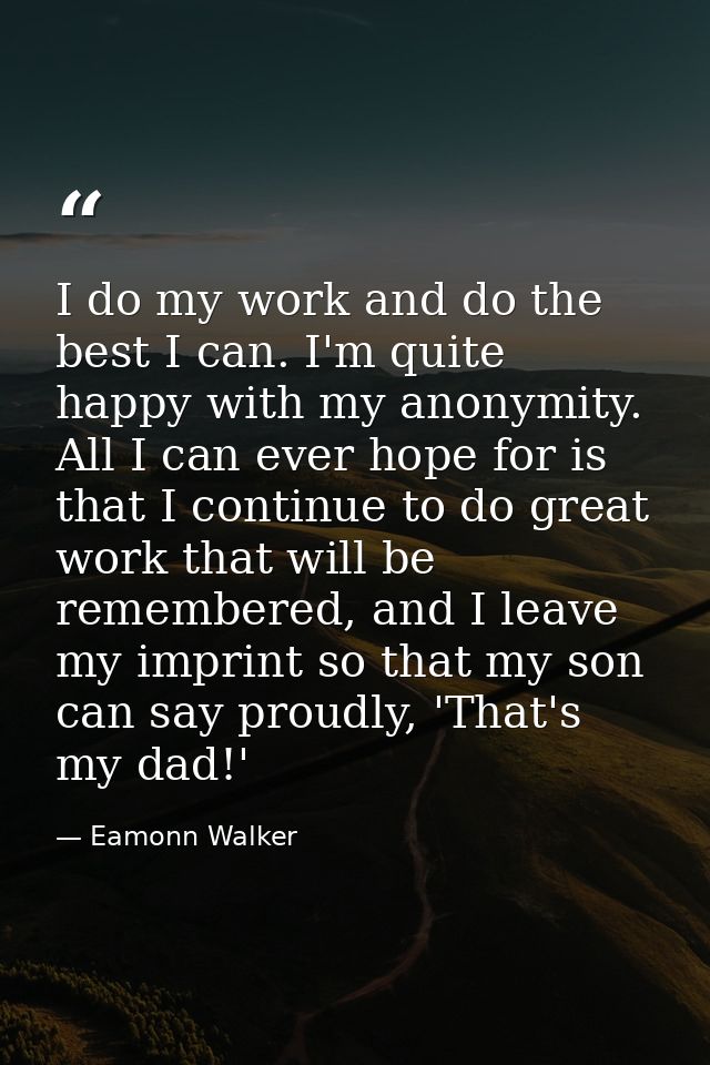 I do my work and do the best I can. I'm quite happy with my anonymity. All I can ever hope for is that I continue to do  — Eamonn Walker