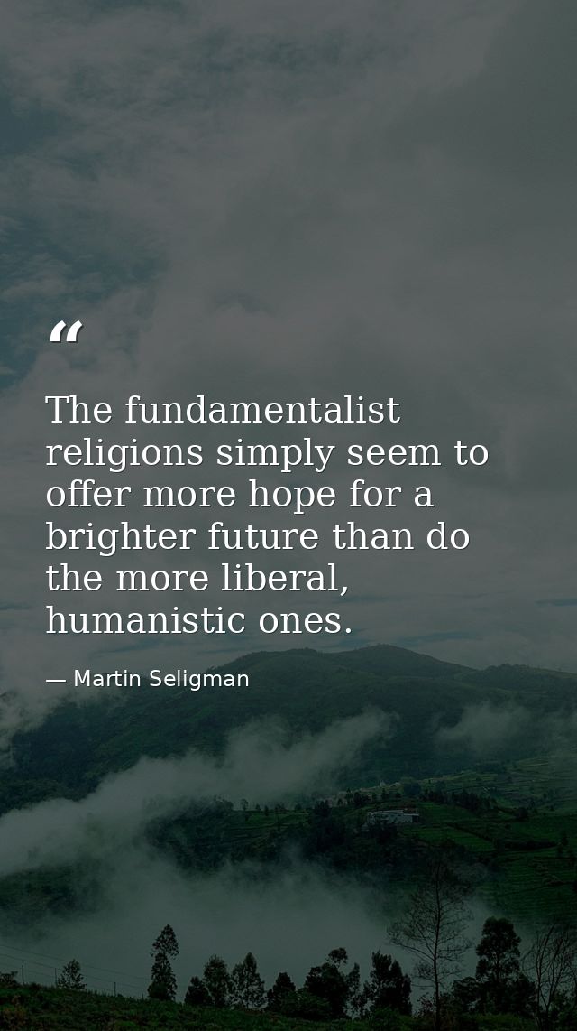 The fundamentalist religions simply seem to offer more hope for a brighter future than do the more liberal, humanistic o — Martin Seligman
