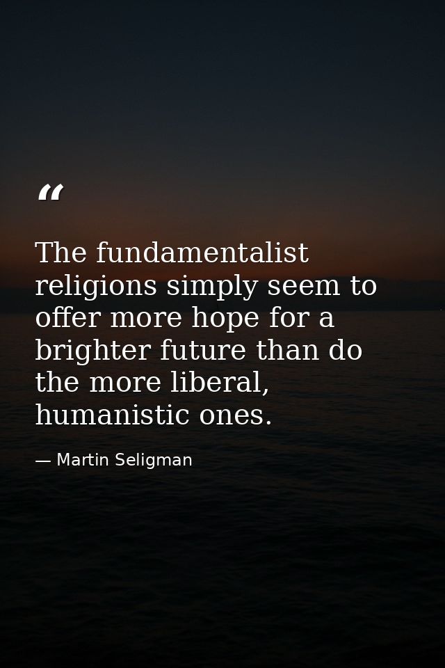The fundamentalist religions simply seem to offer more hope for a brighter future than do the more liberal, humanistic o — Martin Seligman