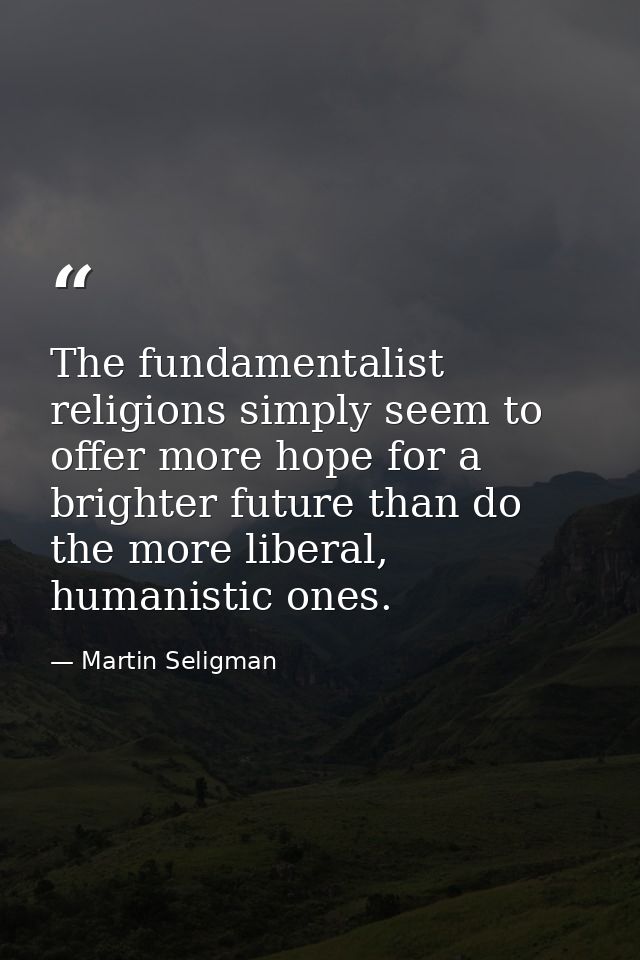 The fundamentalist religions simply seem to offer more hope for a brighter future than do the more liberal, humanistic o — Martin Seligman