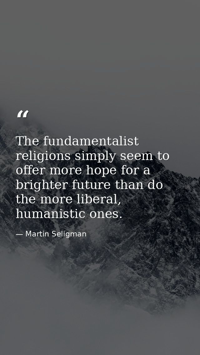 The fundamentalist religions simply seem to offer more hope for a brighter future than do the more liberal, humanistic o — Martin Seligman