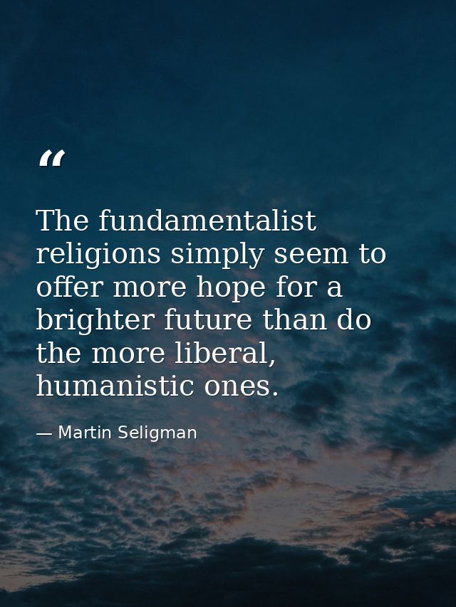 The fundamentalist religions simply seem to offer more hope for a brighter future than do the more liberal, humanistic o — Martin Seligman