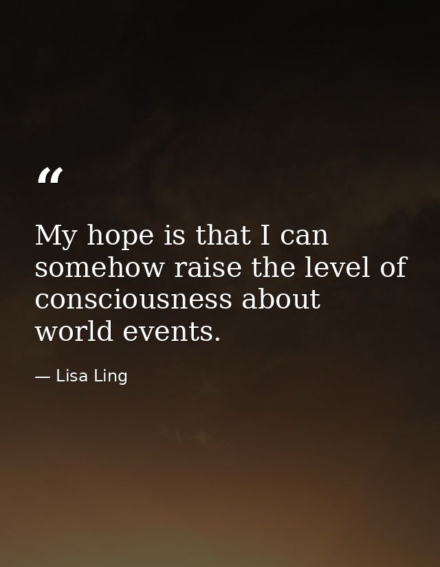 My hope is that I can somehow raise the level of consciousness about world events. — Lisa Ling